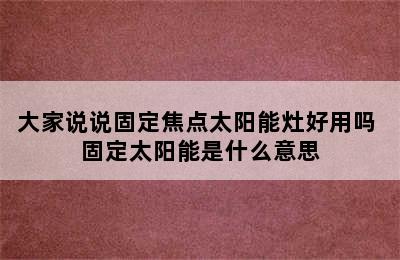 大家说说固定焦点太阳能灶好用吗 固定太阳能是什么意思